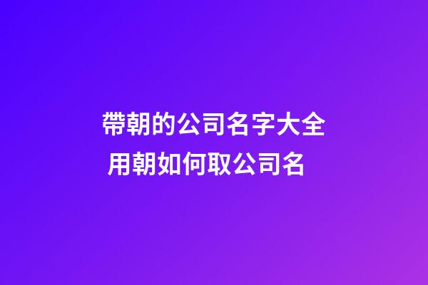 帶朝的公司名字大全 用朝如何取公司名-第1張-公司起名-玄機派